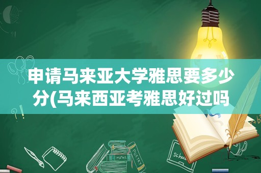 申请马来亚大学雅思要多少分(马来西亚考雅思好过吗)