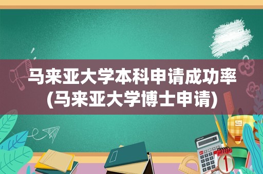 马来亚大学本科申请成功率(马来亚大学博士申请)