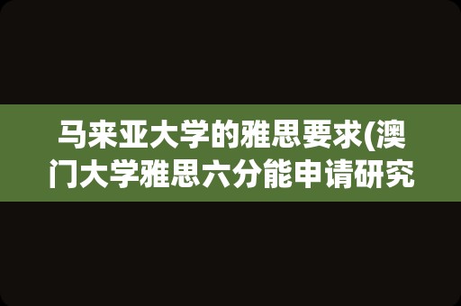 马来亚大学的雅思要求(澳门大学雅思六分能申请研究生吗)