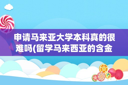 申请马来亚大学本科真的很难吗(留学马来西亚的含金量究竟有多高)