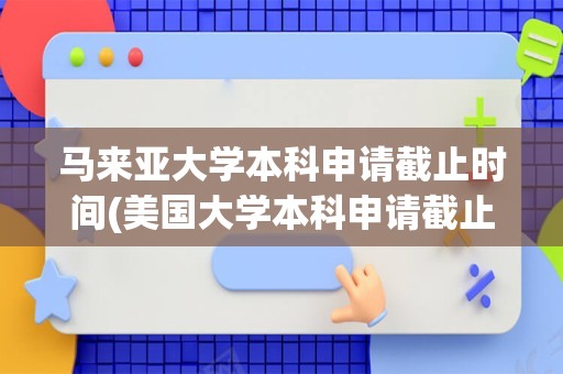 马来亚大学本科申请截止时间(美国大学本科申请截止时间)