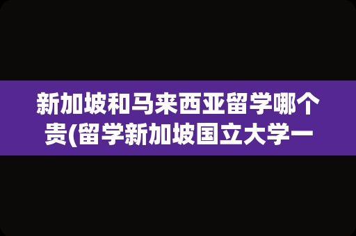 新加坡和马来西亚留学哪个贵(留学新加坡国立大学一年多少钱)