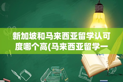 新加坡和马来西亚留学认可度哪个高(马来西亚留学一年费用)