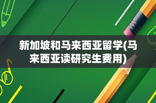 新加坡和马来西亚留学(马来西亚读研究生费用)