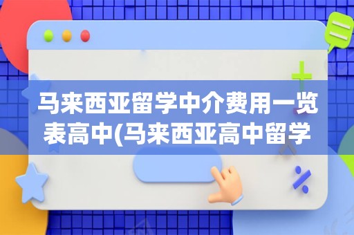 马来西亚留学中介费用一览表高中(马来西亚高中留学)