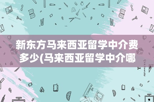 新东方马来西亚留学中介费多少(马来西亚留学中介哪个比较好)