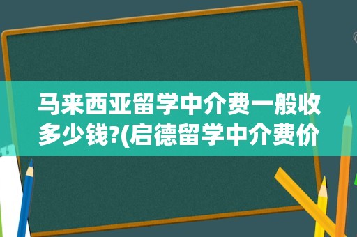 马来西亚留学中介费一般收多少钱?(启德留学中介费价格表)