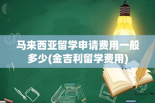 马来西亚留学申请费用一般多少(金吉利留学费用)