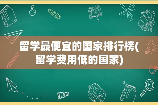 留学最便宜的国家排行榜(留学费用低的国家)