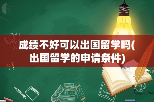 成绩不好可以出国留学吗(出国留学的申请条件)