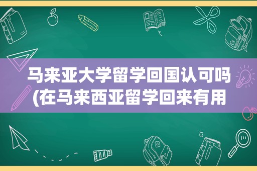 马来亚大学留学回国认可吗(在马来西亚留学回来有用吗)