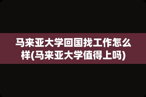 马来亚大学回国找工作怎么样(马来亚大学值得上吗)