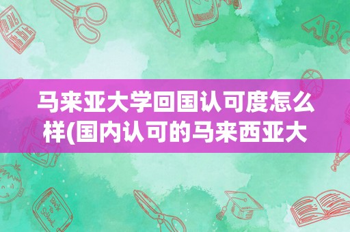 马来亚大学回国认可度怎么样(国内认可的马来西亚大学)