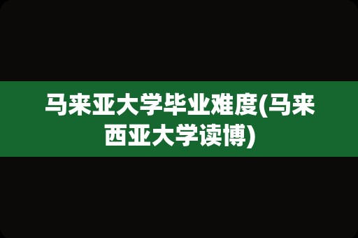 马来亚大学毕业难度(马来西亚大学读博)