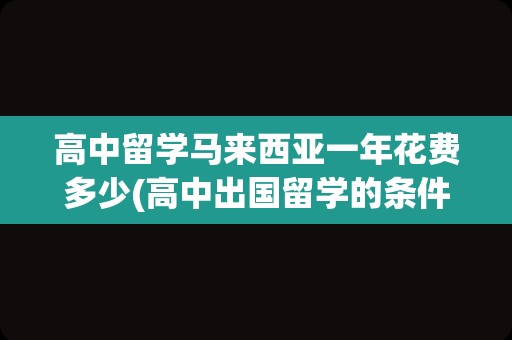 高中留学马来西亚一年花费多少(高中出国留学的条件和要求)