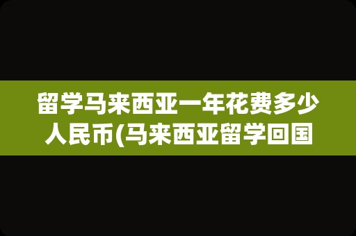 留学马来西亚一年花费多少人民币(马来西亚留学回国前景)