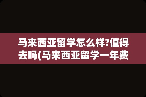 马来西亚留学怎么样?值得去吗(马来西亚留学一年费用)