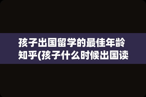 孩子出国留学的最佳年龄 知乎(孩子什么时候出国读书最适宜)