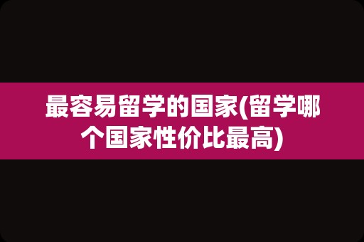 最容易留学的国家(留学哪个国家性价比最高)