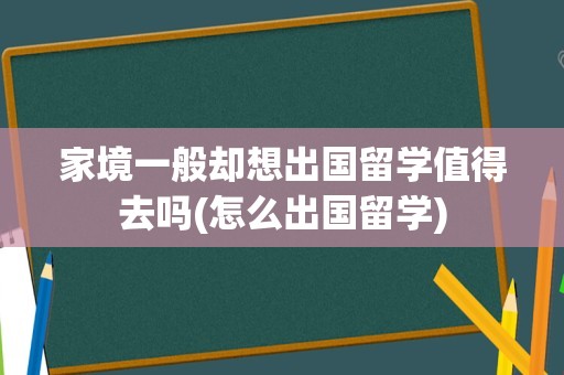 家境一般却想出国留学值得去吗(怎么出国留学)