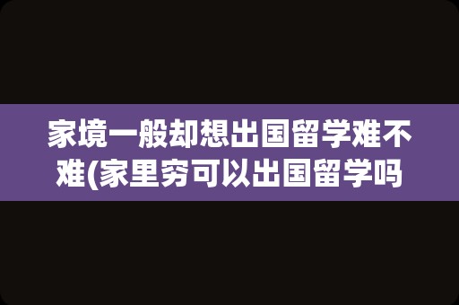 家境一般却想出国留学难不难(家里穷可以出国留学吗)