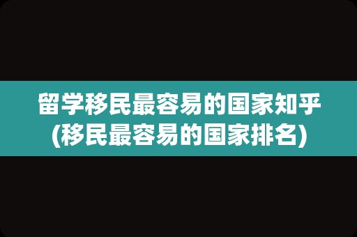 留学移民最容易的国家知乎(移民最容易的国家排名)