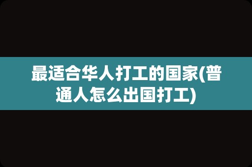 最适合华人打工的国家(普通人怎么出国打工)