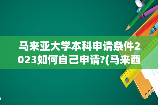 马来亚大学本科申请条件2023如何自己申请?(马来西亚大学好申请吗)