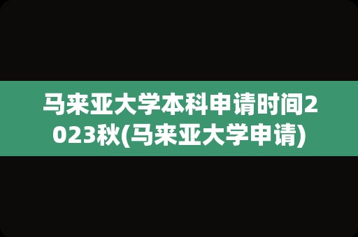 马来亚大学本科申请时间2023秋(马来亚大学申请)