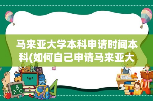 马来亚大学本科申请时间本科(如何自己申请马来亚大学)