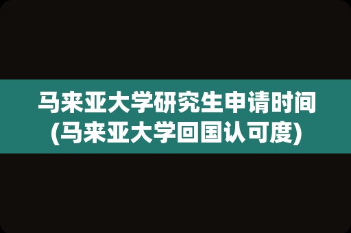 马来亚大学研究生申请时间(马来亚大学回国认可度)