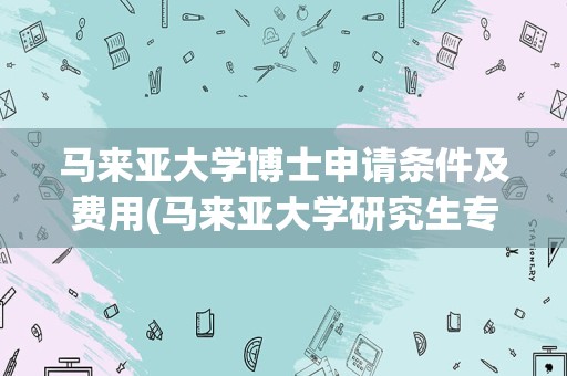 马来亚大学博士申请条件及费用(马来亚大学研究生专业一览表)