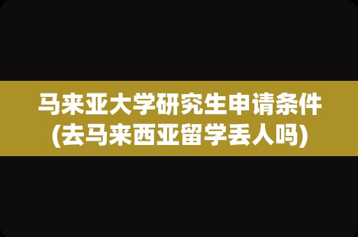 马来亚大学研究生申请条件(去马来西亚留学丢人吗)