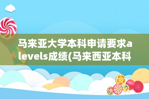 马来亚大学本科申请要求alevels成绩(马来西亚本科申请条件)