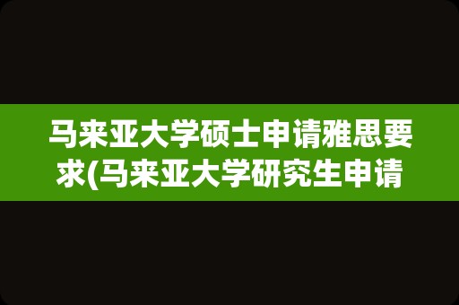 马来亚大学硕士申请雅思要求(马来亚大学研究生申请条件)