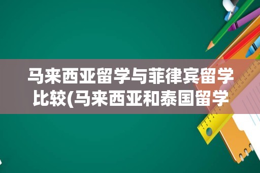 马来西亚留学与菲律宾留学比较(马来西亚和泰国留学哪个比较好)