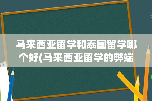 马来西亚留学和泰国留学哪个好(马来西亚留学的弊端)