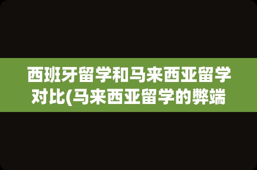 西班牙留学和马来西亚留学对比(马来西亚留学的弊端)