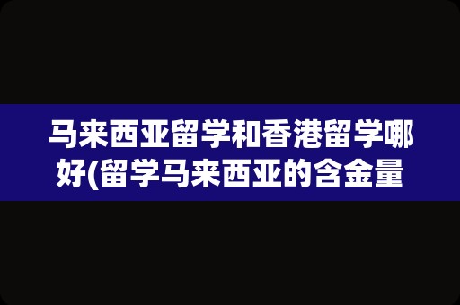 马来西亚留学和香港留学哪好(留学马来西亚的含金量究竟有多高)