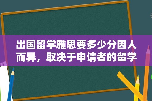 出国留学雅思要多少分因人而异，取决于申请者的留学目的地、所申请的学校和专业，以及个人英语水平等因素。