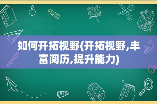 如何开拓视野(开拓视野,丰富阅历,提升能力)