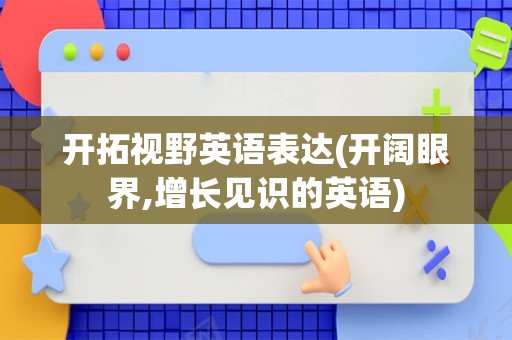 开拓视野英语表达(开阔眼界,增长见识的英语)