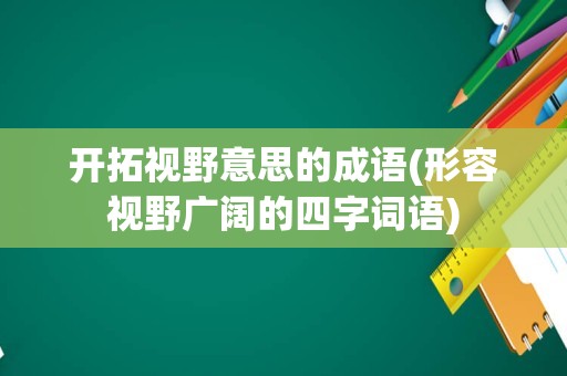 开拓视野意思的成语(形容视野广阔的四字词语)