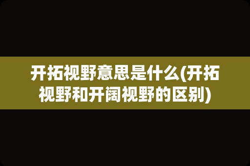 开拓视野意思是什么(开拓视野和开阔视野的区别)