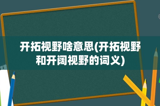 开拓视野啥意思(开拓视野和开阔视野的词义)