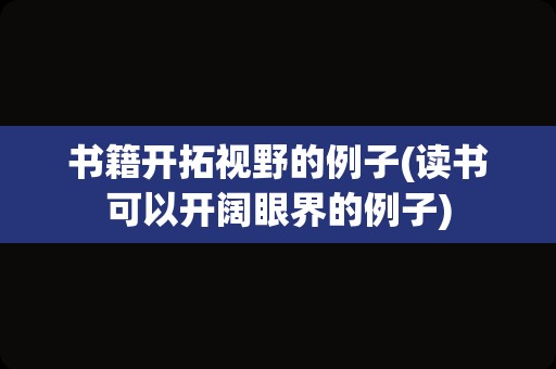 书籍开拓视野的例子(读书可以开阔眼界的例子)