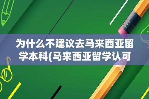 为什么不建议去马来西亚留学本科(马来西亚留学认可度高吗)