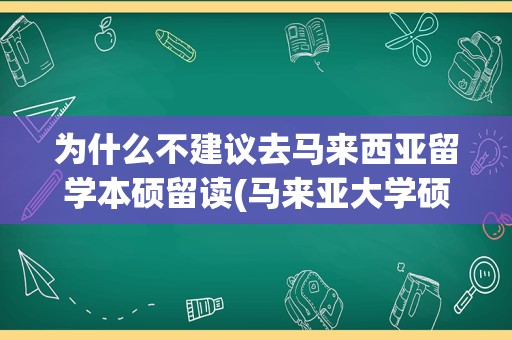 为什么不建议去马来西亚留学本硕留读(马来亚大学硕士留学费用)