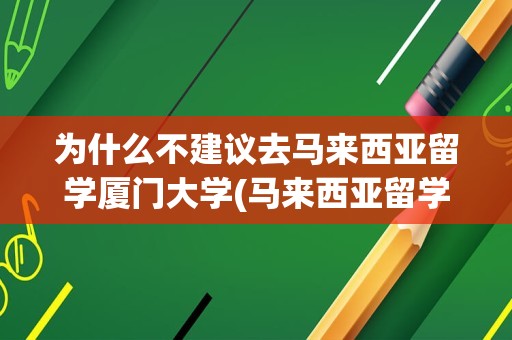 为什么不建议去马来西亚留学厦门大学(马来西亚留学安全情况如何)