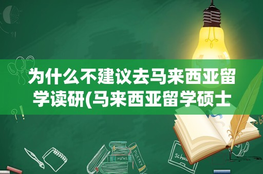 为什么不建议去马来西亚留学读研(马来西亚留学硕士回国就业怎么样)